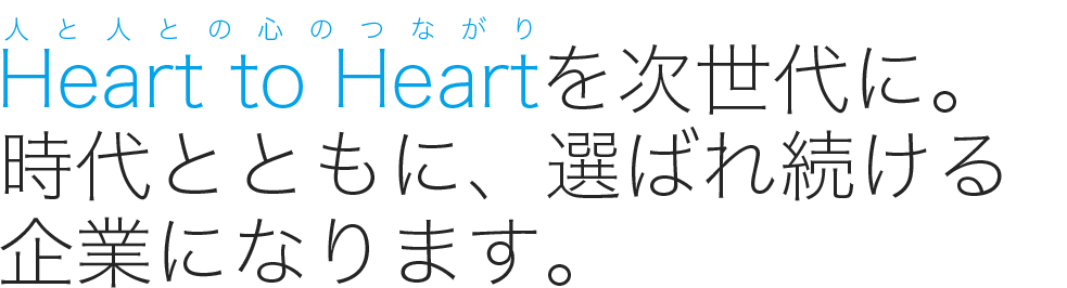 Heart to Heartを次世代に。時代とともに、選ばれ続ける企業になります。