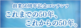 創業50周年これまでの50年、こらからの50年。